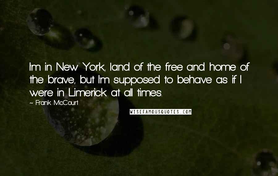 Frank McCourt Quotes: I'm in New York, land of the free and home of the brave, but I'm supposed to behave as if I were in Limerick at all times.