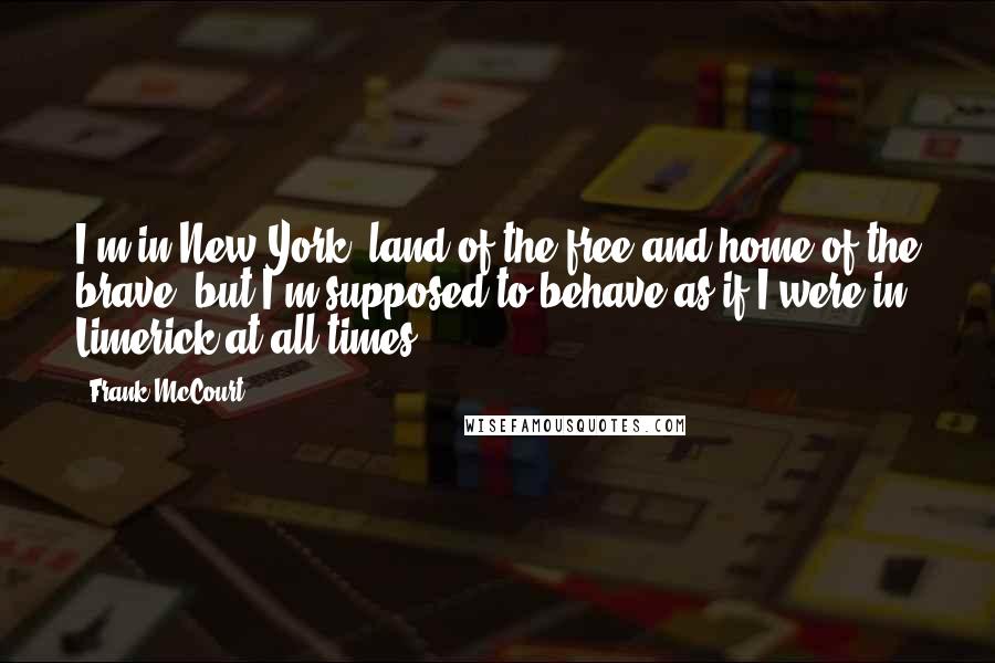 Frank McCourt Quotes: I'm in New York, land of the free and home of the brave, but I'm supposed to behave as if I were in Limerick at all times.