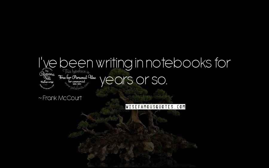 Frank McCourt Quotes: I've been writing in notebooks for 40 years or so.