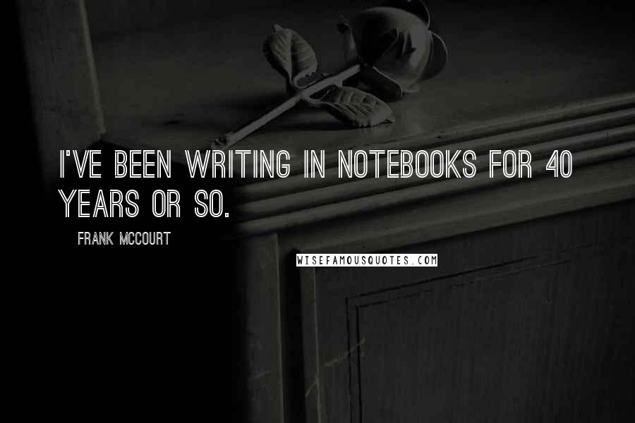 Frank McCourt Quotes: I've been writing in notebooks for 40 years or so.