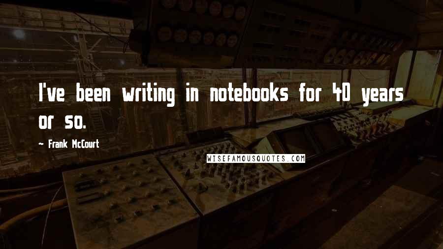 Frank McCourt Quotes: I've been writing in notebooks for 40 years or so.