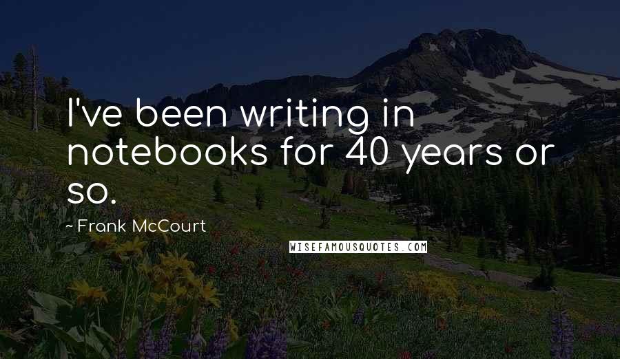 Frank McCourt Quotes: I've been writing in notebooks for 40 years or so.