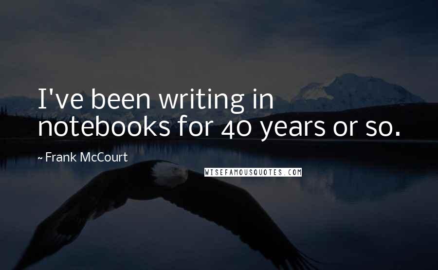 Frank McCourt Quotes: I've been writing in notebooks for 40 years or so.