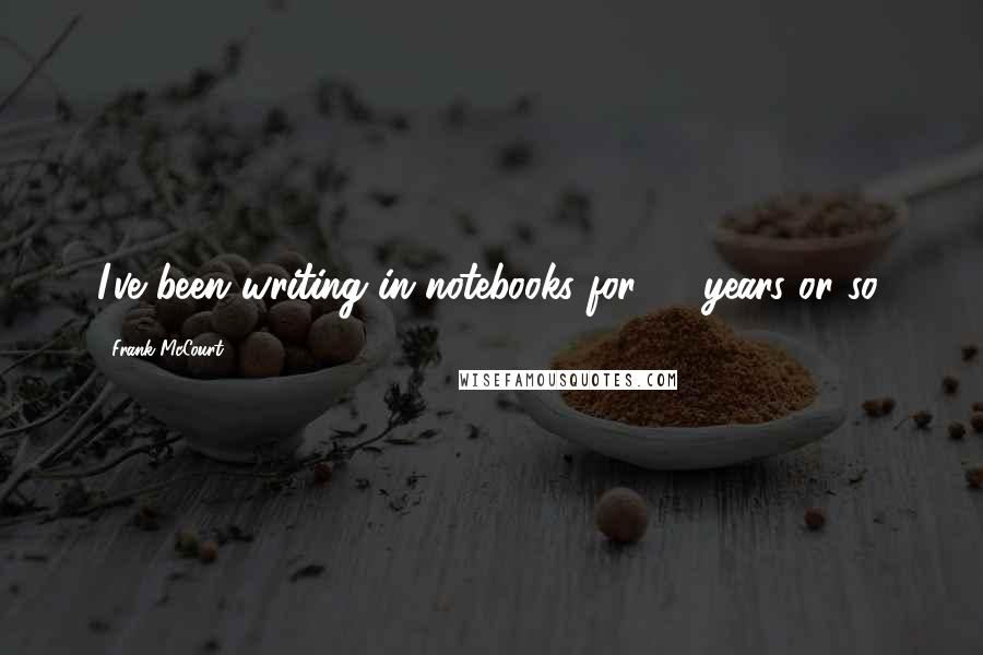 Frank McCourt Quotes: I've been writing in notebooks for 40 years or so.