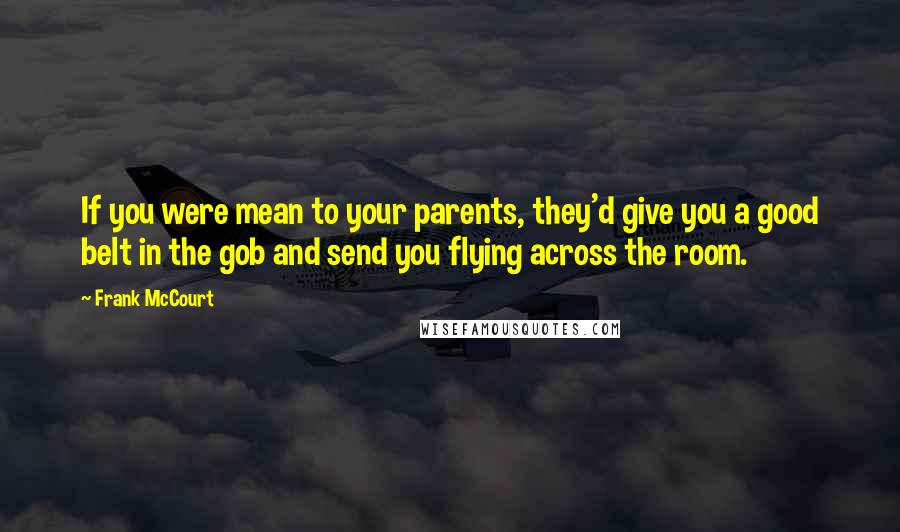 Frank McCourt Quotes: If you were mean to your parents, they'd give you a good belt in the gob and send you flying across the room.