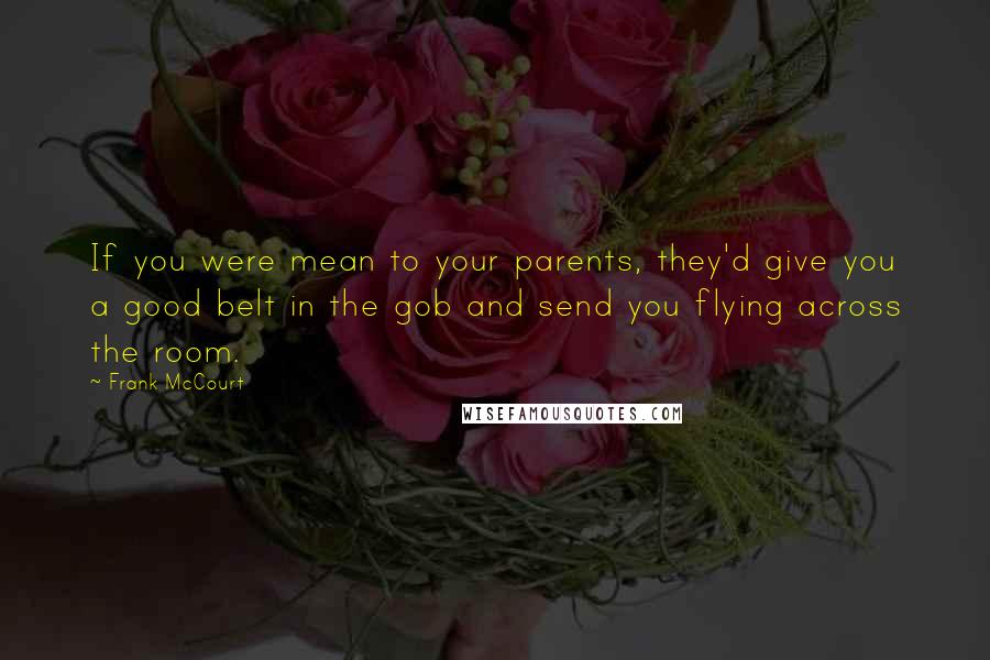 Frank McCourt Quotes: If you were mean to your parents, they'd give you a good belt in the gob and send you flying across the room.