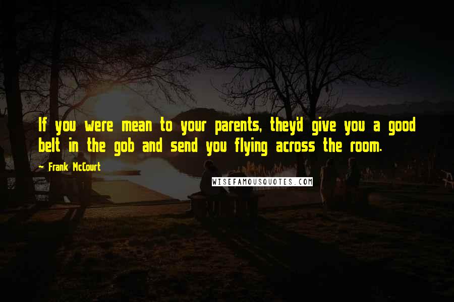 Frank McCourt Quotes: If you were mean to your parents, they'd give you a good belt in the gob and send you flying across the room.