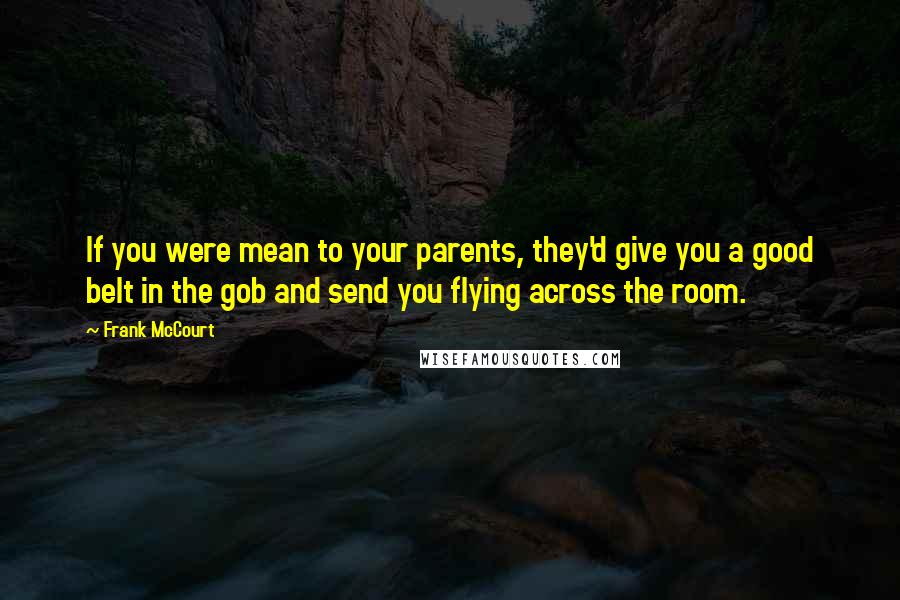 Frank McCourt Quotes: If you were mean to your parents, they'd give you a good belt in the gob and send you flying across the room.