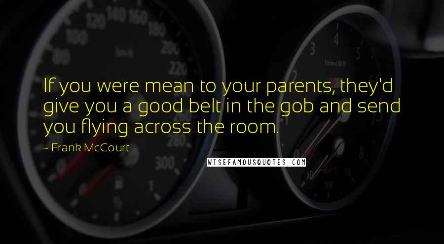 Frank McCourt Quotes: If you were mean to your parents, they'd give you a good belt in the gob and send you flying across the room.