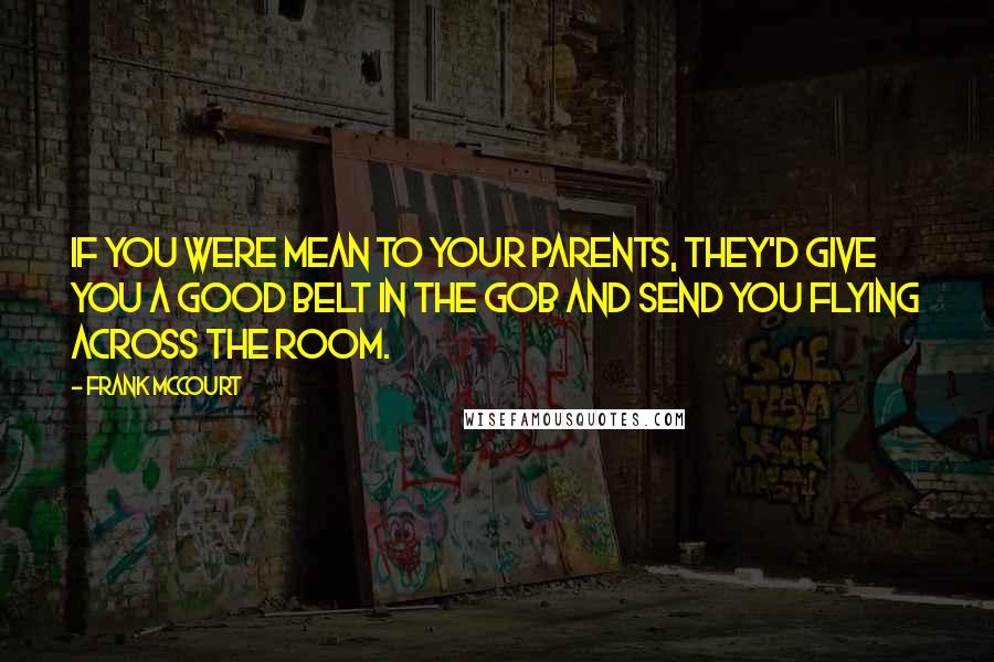 Frank McCourt Quotes: If you were mean to your parents, they'd give you a good belt in the gob and send you flying across the room.