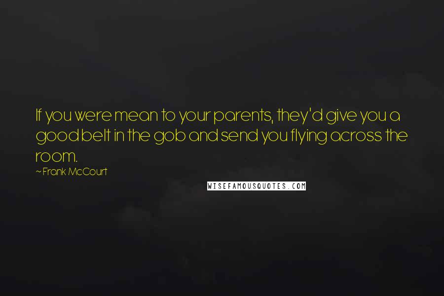 Frank McCourt Quotes: If you were mean to your parents, they'd give you a good belt in the gob and send you flying across the room.