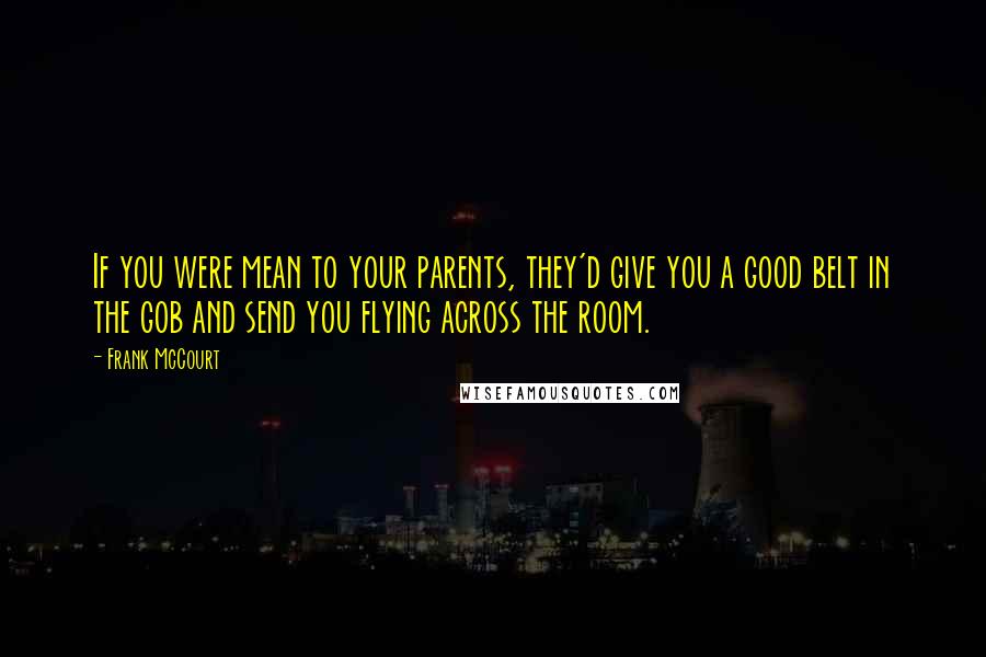 Frank McCourt Quotes: If you were mean to your parents, they'd give you a good belt in the gob and send you flying across the room.