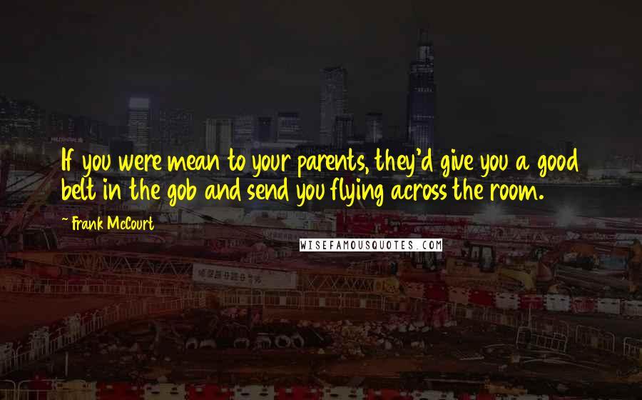 Frank McCourt Quotes: If you were mean to your parents, they'd give you a good belt in the gob and send you flying across the room.