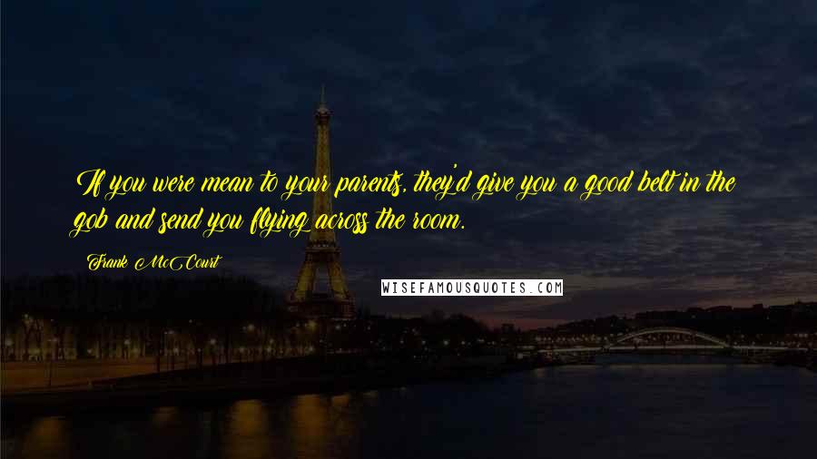 Frank McCourt Quotes: If you were mean to your parents, they'd give you a good belt in the gob and send you flying across the room.