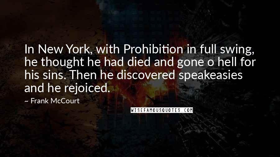 Frank McCourt Quotes: In New York, with Prohibition in full swing, he thought he had died and gone o hell for his sins. Then he discovered speakeasies and he rejoiced.