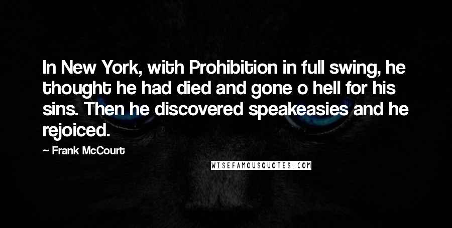 Frank McCourt Quotes: In New York, with Prohibition in full swing, he thought he had died and gone o hell for his sins. Then he discovered speakeasies and he rejoiced.