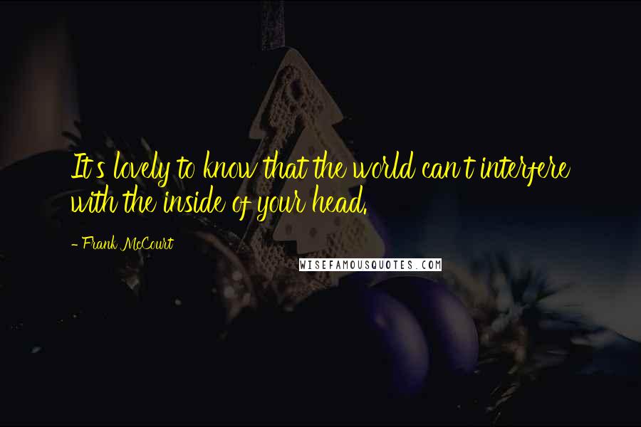 Frank McCourt Quotes: It's lovely to know that the world can't interfere with the inside of your head.