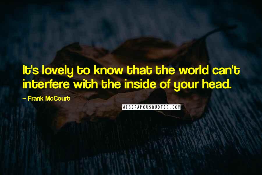 Frank McCourt Quotes: It's lovely to know that the world can't interfere with the inside of your head.