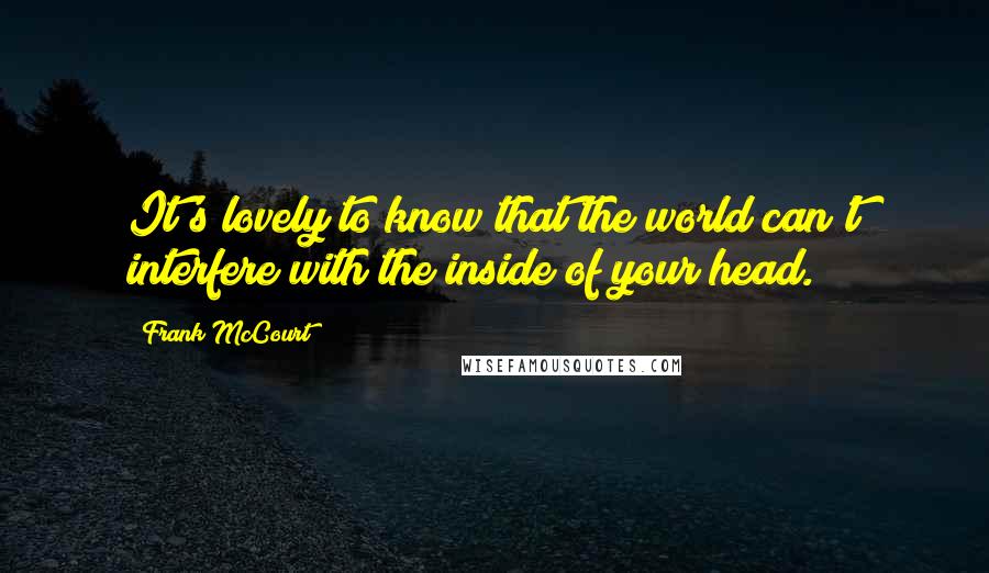 Frank McCourt Quotes: It's lovely to know that the world can't interfere with the inside of your head.