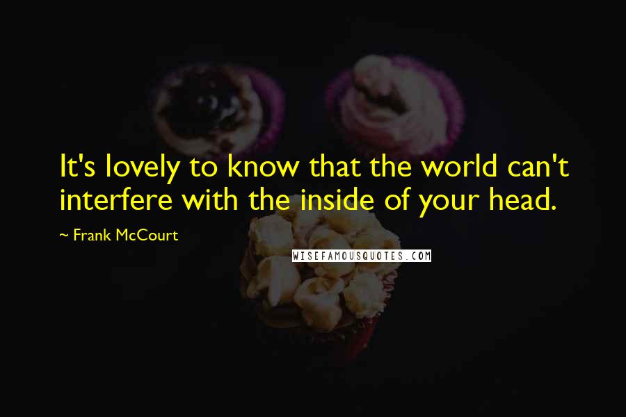 Frank McCourt Quotes: It's lovely to know that the world can't interfere with the inside of your head.