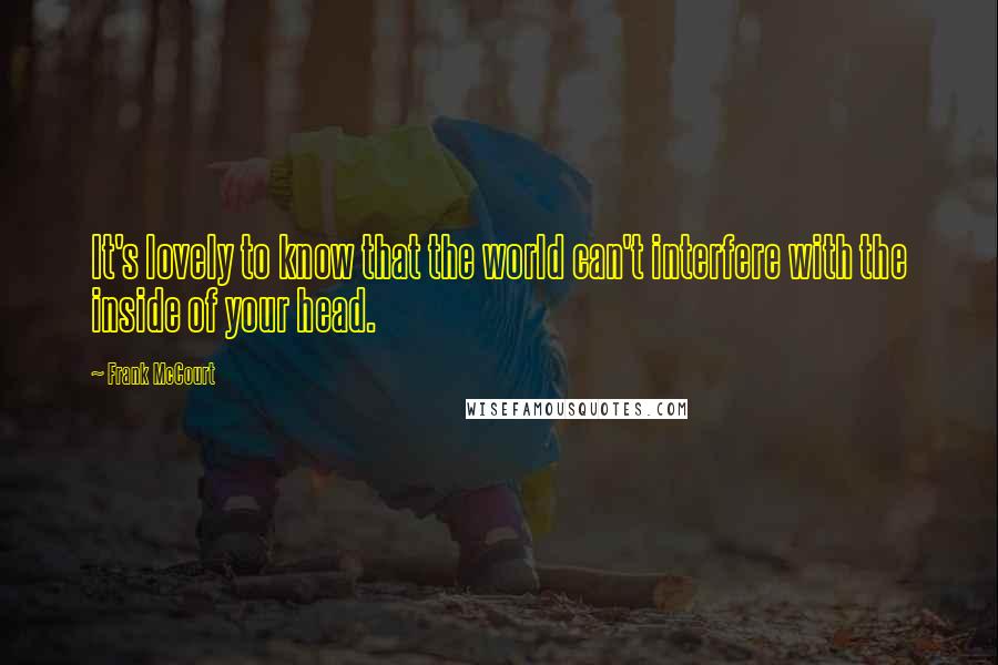 Frank McCourt Quotes: It's lovely to know that the world can't interfere with the inside of your head.