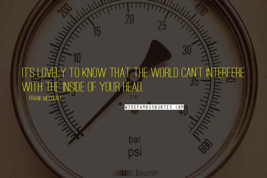 Frank McCourt Quotes: It's lovely to know that the world can't interfere with the inside of your head.