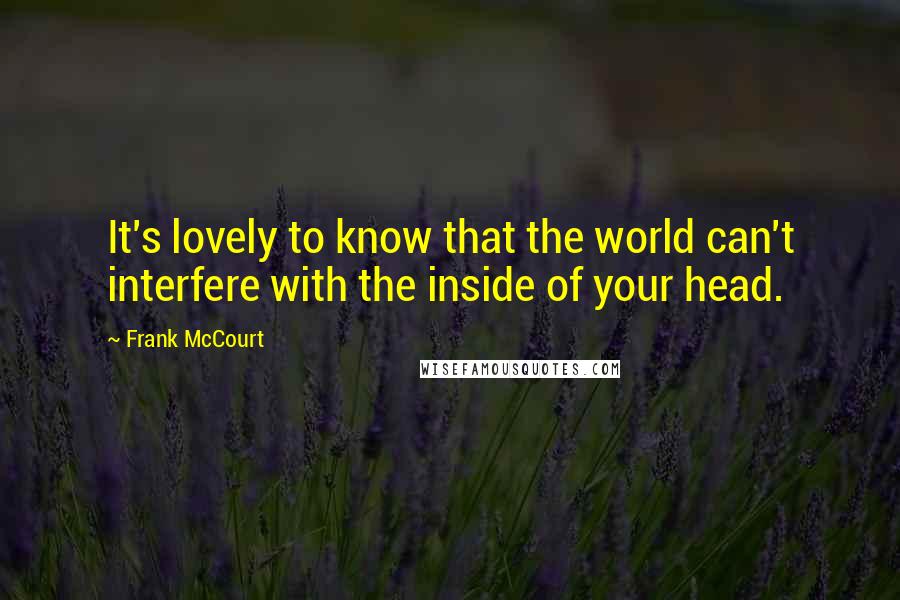 Frank McCourt Quotes: It's lovely to know that the world can't interfere with the inside of your head.