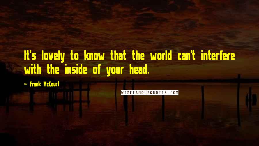 Frank McCourt Quotes: It's lovely to know that the world can't interfere with the inside of your head.