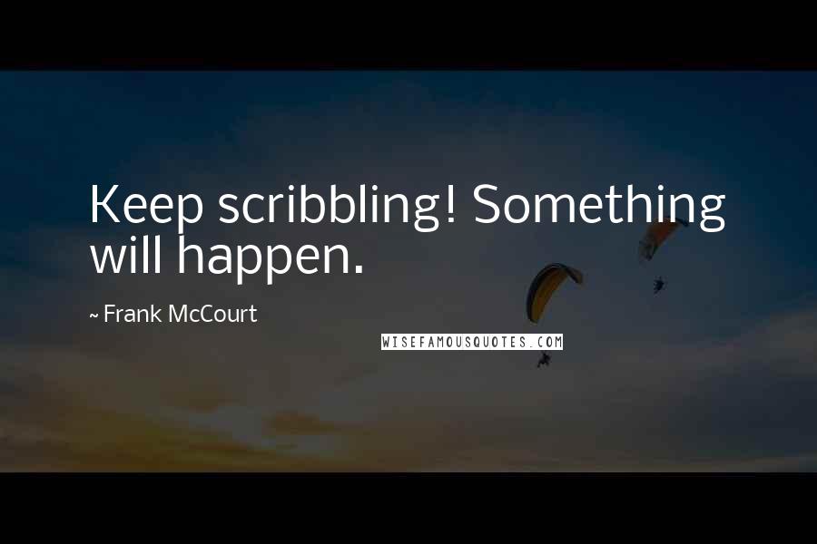 Frank McCourt Quotes: Keep scribbling! Something will happen.