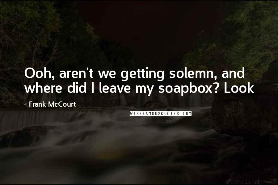Frank McCourt Quotes: Ooh, aren't we getting solemn, and where did I leave my soapbox? Look