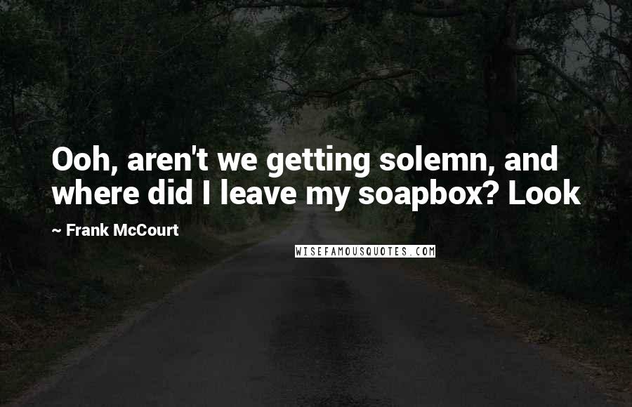 Frank McCourt Quotes: Ooh, aren't we getting solemn, and where did I leave my soapbox? Look