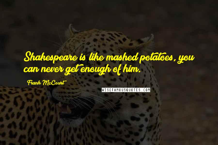 Frank McCourt Quotes: Shakespeare is like mashed potatoes, you can never get enough of him.