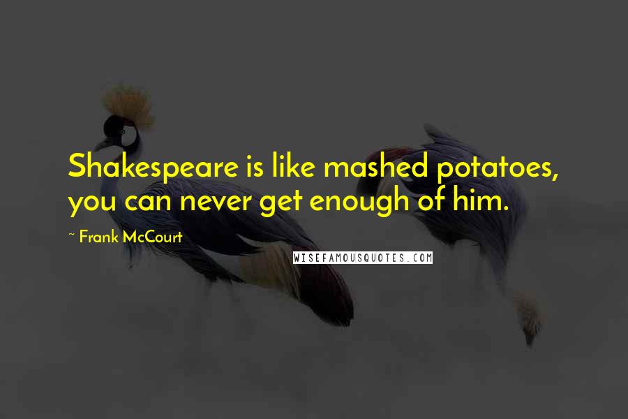 Frank McCourt Quotes: Shakespeare is like mashed potatoes, you can never get enough of him.