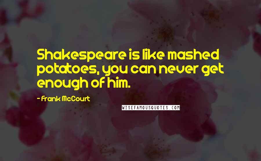 Frank McCourt Quotes: Shakespeare is like mashed potatoes, you can never get enough of him.