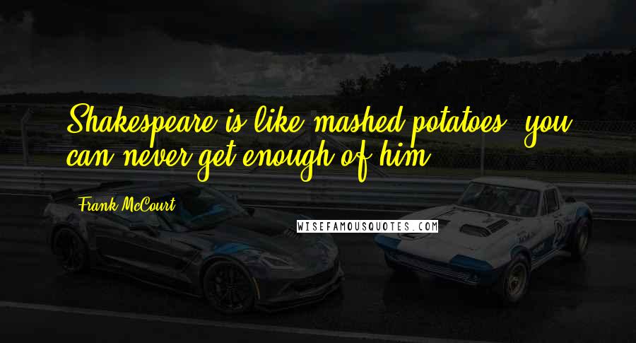 Frank McCourt Quotes: Shakespeare is like mashed potatoes, you can never get enough of him.