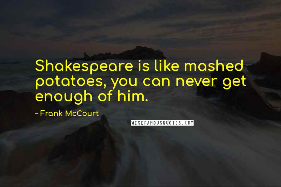 Frank McCourt Quotes: Shakespeare is like mashed potatoes, you can never get enough of him.