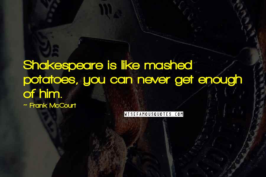 Frank McCourt Quotes: Shakespeare is like mashed potatoes, you can never get enough of him.