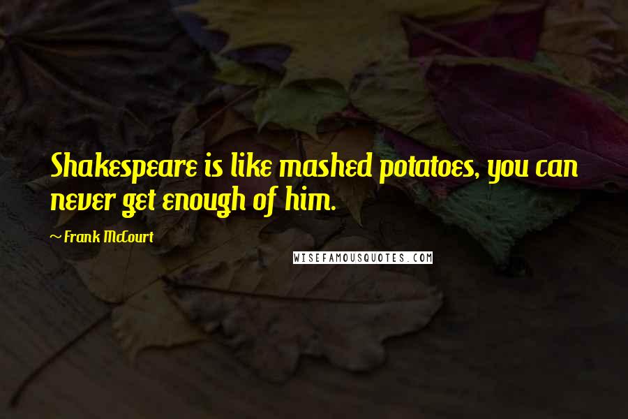 Frank McCourt Quotes: Shakespeare is like mashed potatoes, you can never get enough of him.