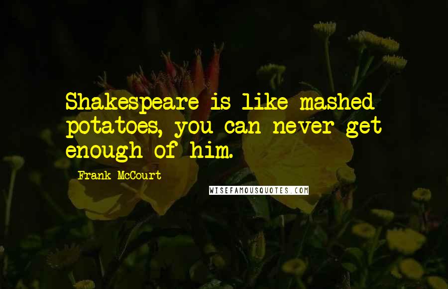 Frank McCourt Quotes: Shakespeare is like mashed potatoes, you can never get enough of him.