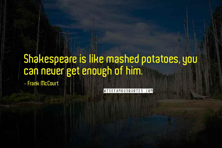 Frank McCourt Quotes: Shakespeare is like mashed potatoes, you can never get enough of him.