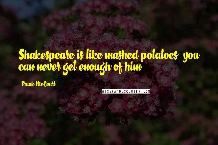 Frank McCourt Quotes: Shakespeare is like mashed potatoes, you can never get enough of him.