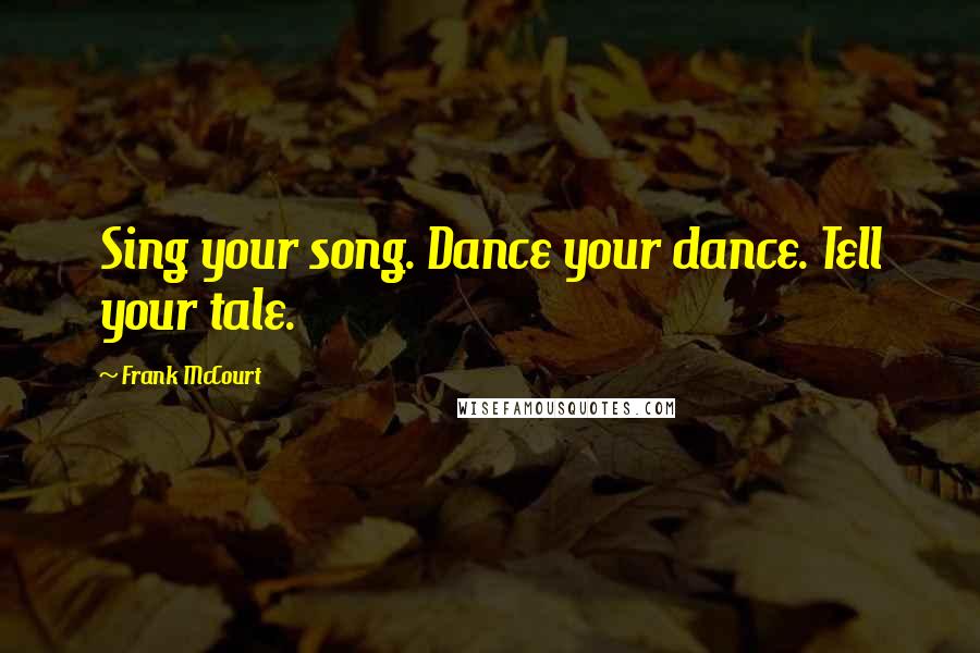 Frank McCourt Quotes: Sing your song. Dance your dance. Tell your tale.