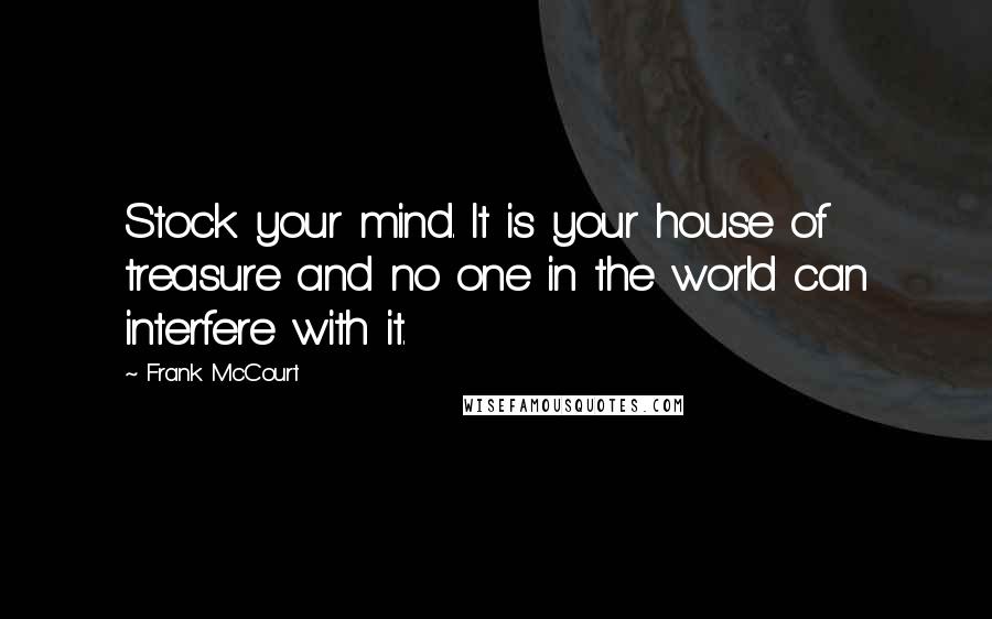 Frank McCourt Quotes: Stock your mind. It is your house of treasure and no one in the world can interfere with it.