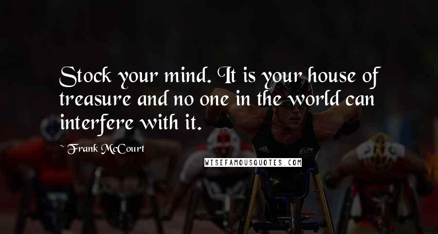 Frank McCourt Quotes: Stock your mind. It is your house of treasure and no one in the world can interfere with it.