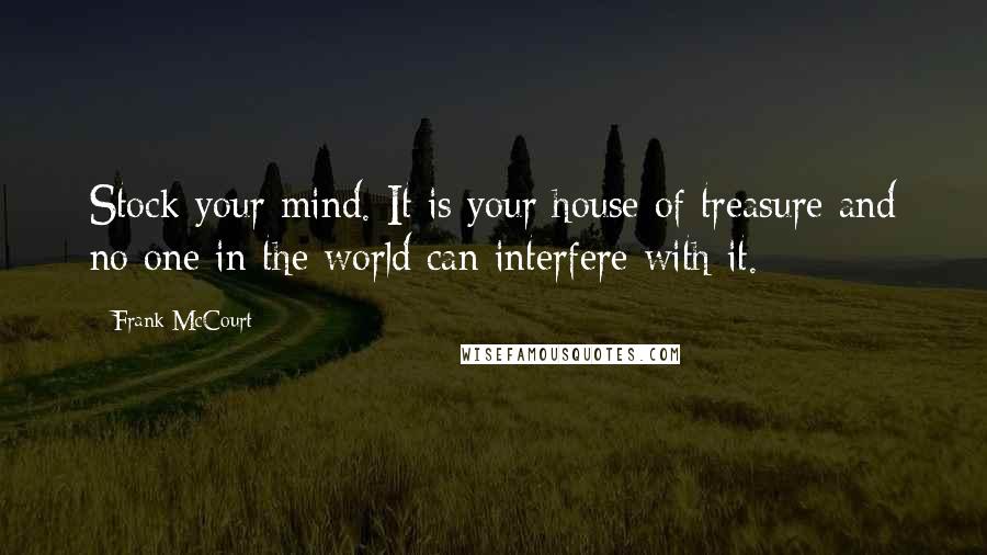 Frank McCourt Quotes: Stock your mind. It is your house of treasure and no one in the world can interfere with it.