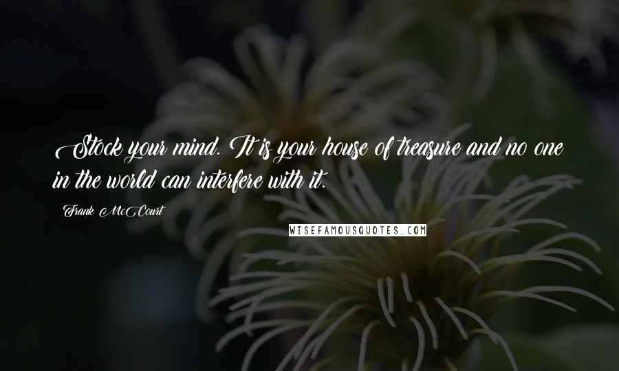 Frank McCourt Quotes: Stock your mind. It is your house of treasure and no one in the world can interfere with it.