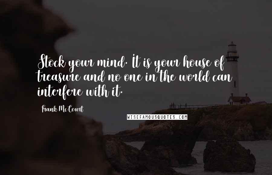 Frank McCourt Quotes: Stock your mind. It is your house of treasure and no one in the world can interfere with it.