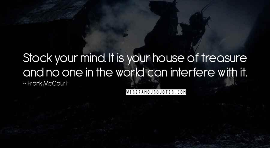 Frank McCourt Quotes: Stock your mind. It is your house of treasure and no one in the world can interfere with it.