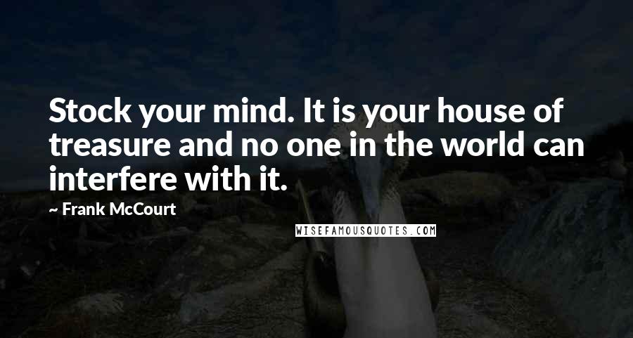 Frank McCourt Quotes: Stock your mind. It is your house of treasure and no one in the world can interfere with it.