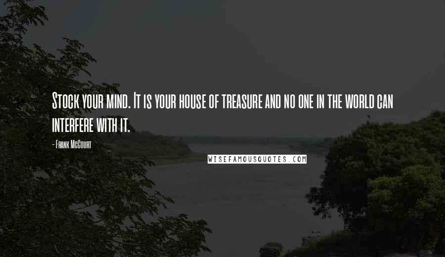 Frank McCourt Quotes: Stock your mind. It is your house of treasure and no one in the world can interfere with it.